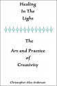 Healing in the Light & the Art and Practice of Creativity - Christopher Alan Anderson