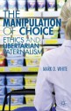 The Manipulation of Choice: Ethics and Libertarian Paternalism - Mark D. White