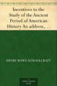 Incentives to the Study of the Ancient Period of American History An address, delivered before the New York Historical Society, at its forty-second anniversary, 17th November 1846 - Henry Rowe Schoolcraft