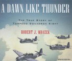 A Dawn Like Thunder: The True Story of Torpedo Squadron Eight - Robert J Mrazek, Dick Hill