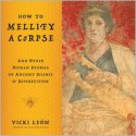 How to Mellify a Corpse: and Other Human Stories of Ancient Science and Superstition - Vicki León