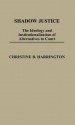 Shadow Justice: The Ideology and Institutionalization of Alternatives to Court - Christine B. Harrington