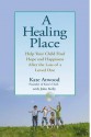 A Healing Place: Help Your Child Find Hope and Happiness After the Loss of aLoved One - Kate Atwood, John Kelly