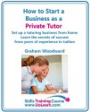 How to Start a Business as a Private Tutor - Set Up a Tutoring Business from Home Learn the Secrets of Success from Years of Experience in Tuition from Primary Through to GCSEs - Graham Woodward, Margaret Greenhall