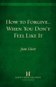 How to Forgive...When You Don't Feel Like It - June Hunt