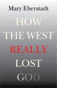 How the West Really Lost God: A New Theory of Secularization - Mary Eberstadt