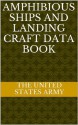 Amphibious Ships and Landing Craft Data Book - The United States Army, Department of Defense, U.S. Army Marine Corps Navy and Air Force, Department Of The Navy, U.S. Army, U.S. Navy, U.S. Marine Corps, U.S. Military