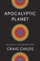 Apocalyptic Planet: Field Guide to the Ever-Ending Earth - Craig Childs