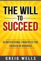 The Will to Succeed: 10 Motivational Principles for Success in Business - Greig Wells, Nicholas Orosz, Alan Yasalonis, Tom Janicik, William Patterson, Garey Simmons, Jerome Homish, Harvey James, Robert Curran