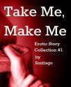 Take Me, Make Me (Erotic Story Collection #1) - Santiago