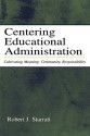 Centering Educational Administration: Cultivating Meaning, Community, Responsibility (Topics in Educational Leadership) - Robert J. Starratt