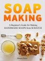 Soap Making: A Beginner's Guide for Making Handmade Soaps from Scratch (Soap Making, soap making books, soap making natural) - Sharon Perez