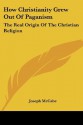 How Christianity Grew Out Of Paganism: The Real Origin Of The Christian Religion - Joseph McCabe