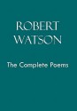 Robert Watson the Complete Poems - Robert Watson