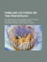 Familiar Lectures on the Pentateuch; Delivered Before the Morning Class of Bethany College, During the Session of 1859-60 - Alexander Campbell