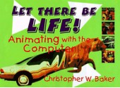 Let There Be Life!: Animating with the Computer - Christopher W. Baker