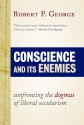 Conscience and Its Enemies: Confronting the Dogmas of Liberal Secularism - Robert P. George