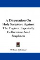 A Disputation on Holy Scripture Against the Papists, Especially Bellarmine and Stapleton - William Whitaker