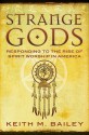 Strange Gods: Responding to the Rise of Spirit Worship in America - Keith M. Bailey