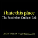 I Hate This Place: The Pessimist's Guide to Life - Jimmy Fallon, Gloria Fallon