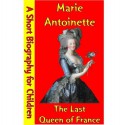 Marie Antoinette : The Last Queen of France (A Short Biography for Children) - Best Children's Biographies