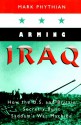 Arming Iraq: How the U.S. and Britain Secretly Built Saddam's War Machine - Mark Phythian