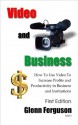 Video and Business: How To Use Video to Increase Profits and Productivity in Business and Institutions - Glenn Ferguson