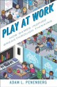 Play at Work: How Games Inspire Breakthrough Thinking - Adam L. Penenberg