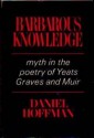 Barbarous Knowledge: Myth in the Poetry of Yeats, Graves and Muir - Daniel Hoffman