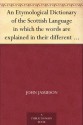 An Etymological Dictionary of the Scottish Language in which the words are explained in their different senses, ... - John Jamieson