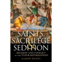 Saints, Sacrilege and Sedition: Religion and Conflict in the Tudor Reformations - Eamon Duffy