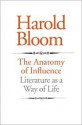 The Anatomy of Influence: Literature as a Way of Life - Harold Bloom