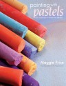 Painting with Pastels: Easy Techniques to Master the Medium - Maggie Price