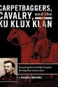 Carpetbaggers, Cavalry, and the Ku Klux Klan: Exposing the Invisible Empire During Reconstruction - J. Michael Martinez