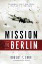 Mission to Berlin: The American Airmen Who Struck the Heart of Hitler's Reich - Robert F. Dorr