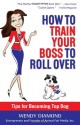 How to Train Your Boss to Roll Over: Tips to Becoming a Top Dog - Wendy Diamond