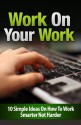 Work On Your Work: 10 Simple Ideas On How To Work Smarter Not Harder - How To eBooks