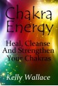 Chakra Energy - Heal, Cleanse, And Strengthen Your Chakras - Kelly Wallace