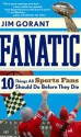 Fanatic: Ten Things All Sports Fans Should Do Before They Die - Jim Gorant