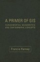 A Primer of GIS: Fundamental Geographic and Cartographic Concepts - Francis Harvey