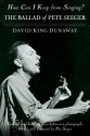 How Can I Keep from Singing? The Ballad of Pete Seeger - David King Dunaway