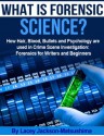 What is Forensic Science? How Hair, Blood, Bullets and Psychology are used in Crime Scene Investigation: Forensics for Writers and Beginners - Lacey Jackson-Matsushima