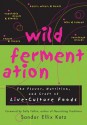 Wild Fermentation: The Flavor, Nutrition, and Craft of Live-Culture Foods - Sandor Ellix Katz, Sally Fallon