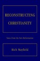 Reconstructing Christianity: Notes from the New Reformation - Rich Mayfield