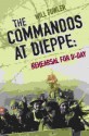 The Commandos at Dieppe: Rehearsal for D-Day: Operation Cauldron, No. 4 Commando Attack on the Hess Battery August 19, 1942 - Will Fowler