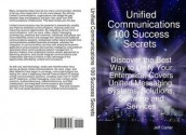 Unified Communications 100 Success Secrets Discover the Best Way to Unify Your Enterprise, Covers Unified Messaging, Systems, Solutions, Software and Services - Jeff Carter