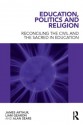 Education, Politics and Religion: Reconciling the Civil and the Sacred in Education - James Arthur, Liam Gearon, Alan Sears
