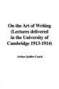 On the Art of Writing (Lectures Delivered in the University of Cambridge 1913-1914) - Arthur Quiller-Couch