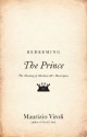 Redeeming The Prince: The Meaning of Machiavelli's Masterpiece - Maurizio Viroli