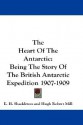 The Heart of the Antarctic: Being the Story of the British Antarctic Expedition 1907-1909 - Ernest Shackleton, Hugh Robert Mill